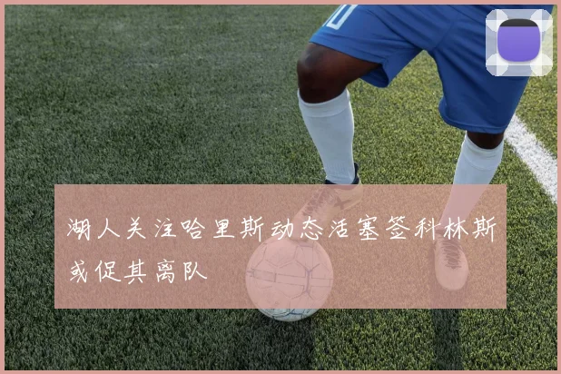 湖人关注哈里斯动态活塞签科林斯或促其离队