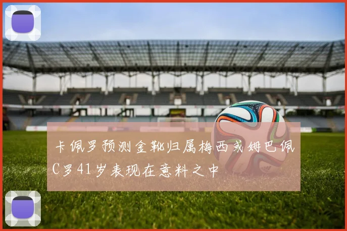卡佩罗预测金靴归属梅西或姆巴佩C罗41岁表现在意料之中