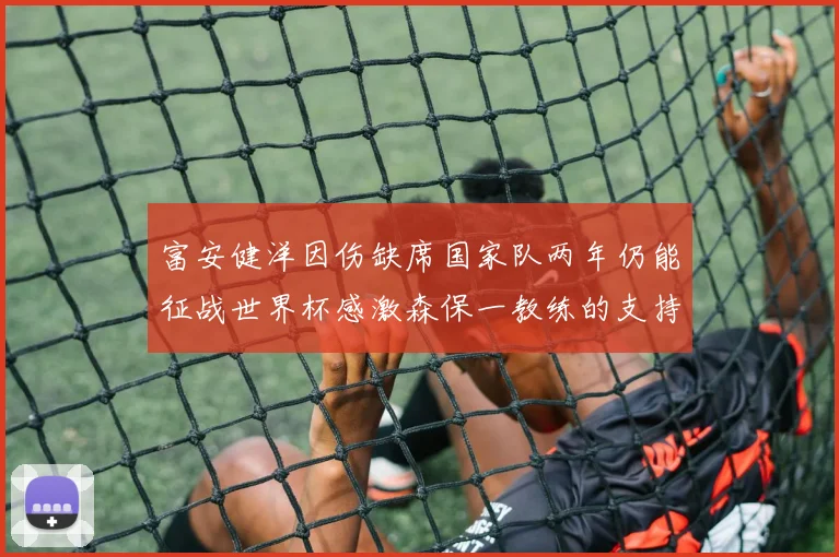 富安健洋因伤缺席国家队两年仍能征战世界杯感激森保一教练的支持与信任