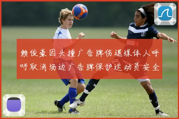 赖俊豪因头撞广告牌伤退媒体人呼吁取消场边广告牌保护运动员安全