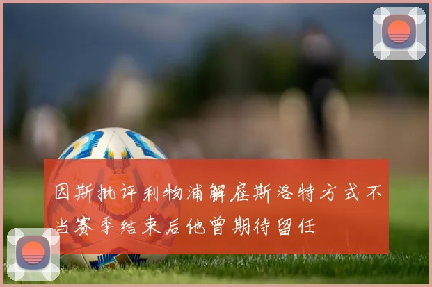 因斯批评利物浦解雇斯洛特方式不当赛季结束后他曾期待留任
