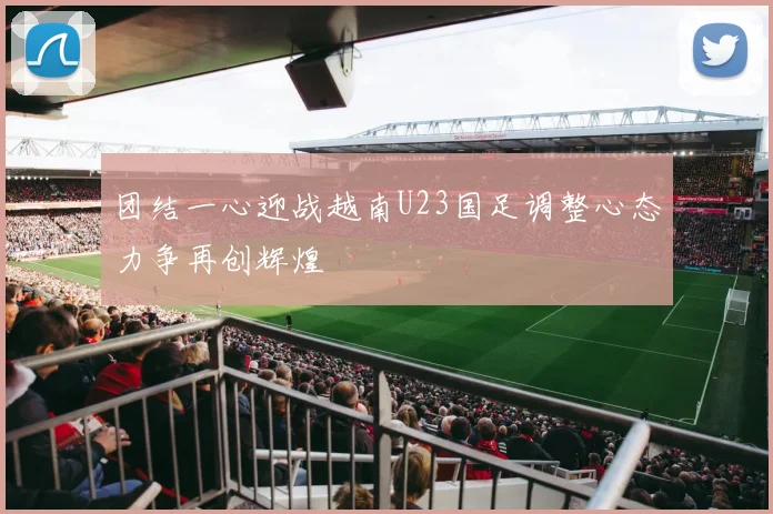 团结一心迎战越南U23国足调整心态力争再创辉煌