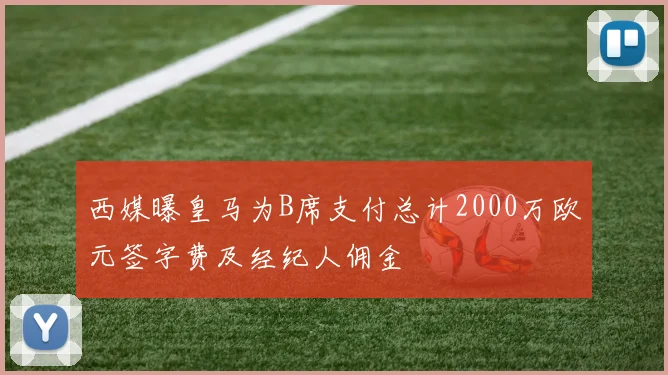 西媒曝皇马为B席支付总计2000万欧元签字费及经纪人佣金
