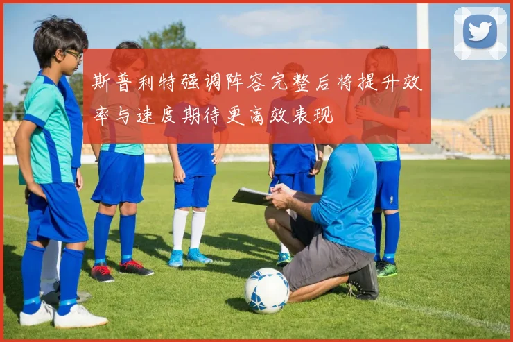 斯普利特强调阵容完整后将提升效率与速度期待更高效表现
