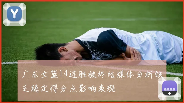 广东女篮14连胜被终结媒体分析缺乏稳定得分点影响表现