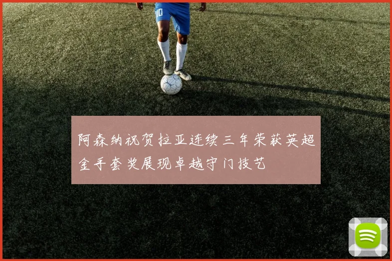 阿森纳祝贺拉亚连续三年荣获英超金手套奖展现卓越守门技艺