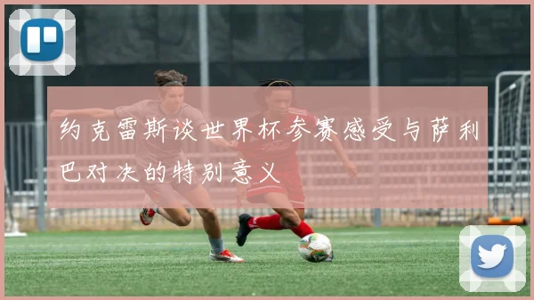 约克雷斯谈世界杯参赛感受与萨利巴对决的特别意义