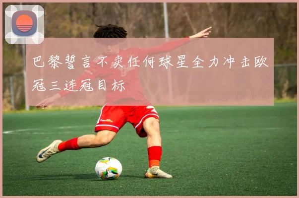 巴黎誓言不卖任何球星全力冲击欧冠三连冠目标