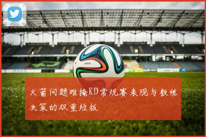 火箭问题难掩KD常规赛表现与教练决策的双重短板