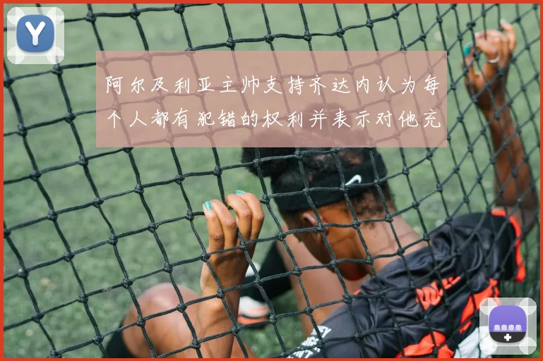 阿尔及利亚主帅支持齐达内认为每个人都有犯错的权利并表示对他充满信心
