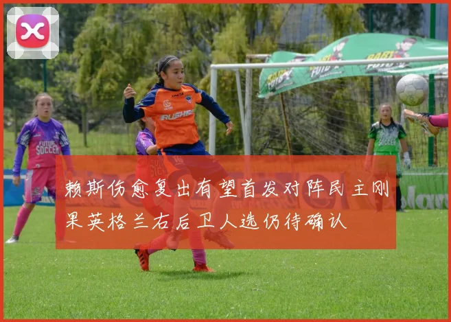 赖斯伤愈复出有望首发对阵民主刚果英格兰右后卫人选仍待确认