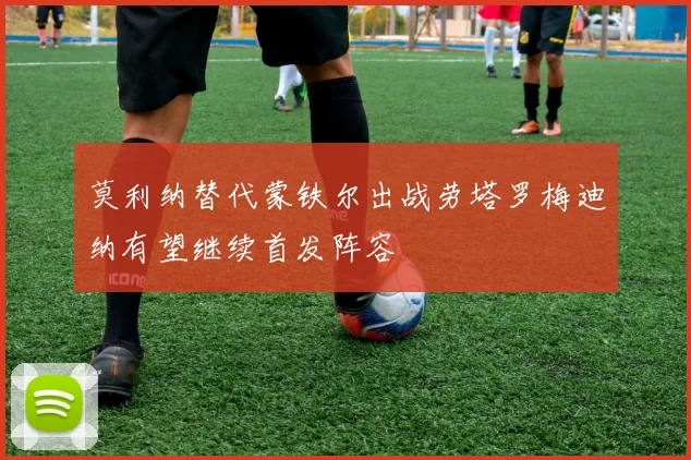 莫利纳替代蒙铁尔出战劳塔罗梅迪纳有望继续首发阵容
