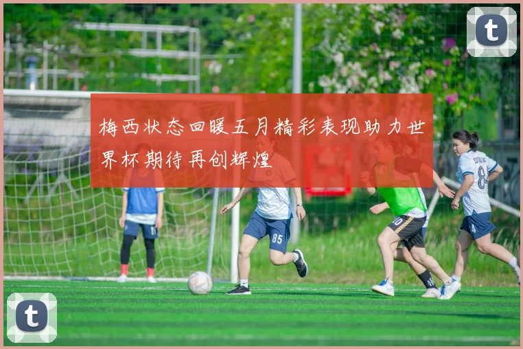 梅西状态回暖五月精彩表现助力世界杯期待再创辉煌