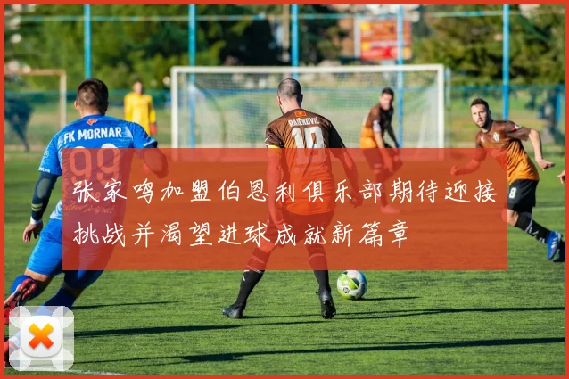 张家鸣加盟伯恩利俱乐部期待迎接挑战并渴望进球成就新篇章