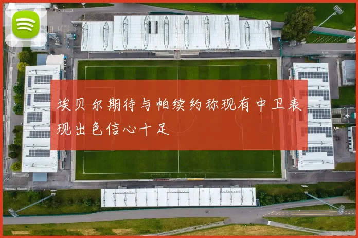 埃贝尔期待与帕续约称现有中卫表现出色信心十足
