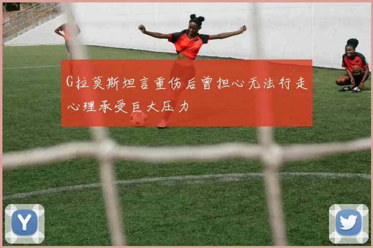 G拉莫斯坦言重伤后曾担心无法行走心理承受巨大压力