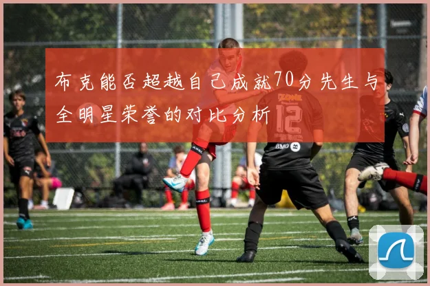 布克能否超越自己成就70分先生与全明星荣誉的对比分析