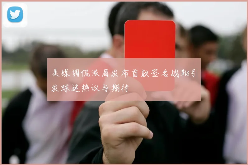 美媒调侃浓眉发布首款签名战靴引发球迷热议与期待