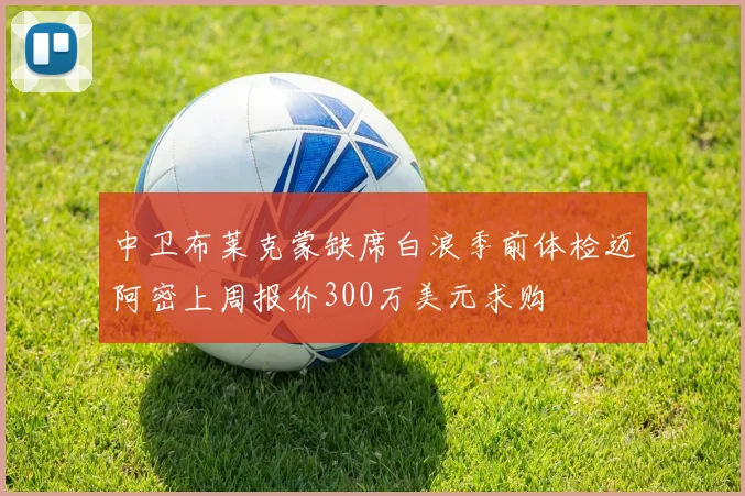 中卫布莱克蒙缺席白浪季前体检迈阿密上周报价300万美元求购