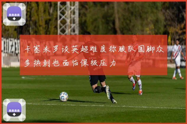 卡塞米罗谈英超难度称狼队国脚众多热刺也面临保级压力