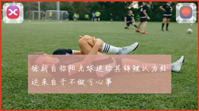徐新自称阳光球迷称其锦鲤认为好运来自于不做亏心事