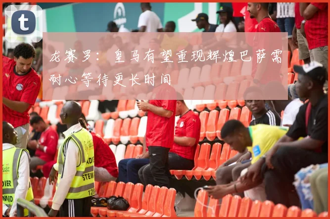 龙赛罗：皇马有望重现辉煌巴萨需耐心等待更长时间