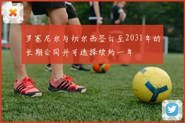 罗塞尼尔与切尔西签订至2031年的长期合同并可选择续约一年
