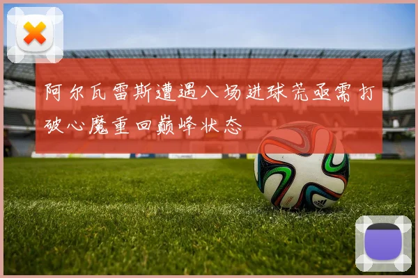 阿尔瓦雷斯遭遇八场进球荒亟需打破心魔重回巅峰状态