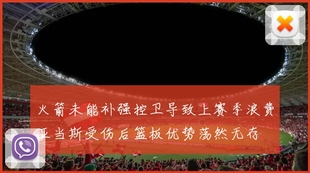 火箭未能补强控卫导致上赛季浪费亚当斯受伤后篮板优势荡然无存