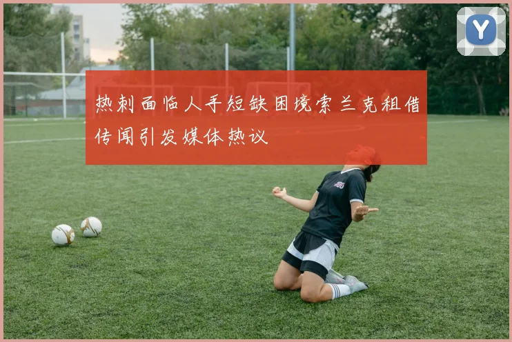 热刺面临人手短缺困境索兰克租借传闻引发媒体热议