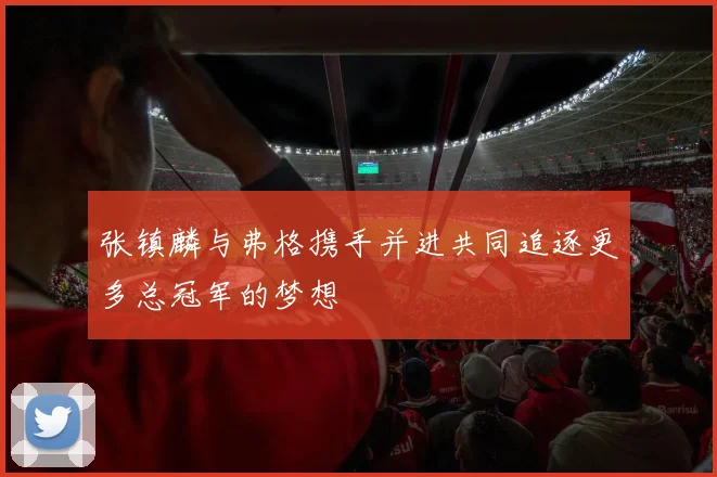 张镇麟与弗格携手并进共同追逐更多总冠军的梦想