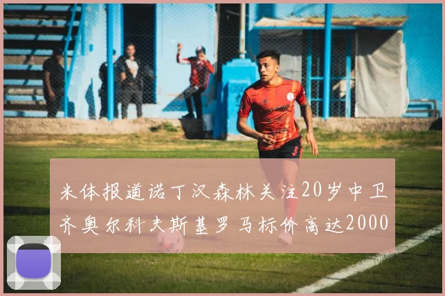 米体报道诺丁汉森林关注20岁中卫齐奥尔科夫斯基罗马标价高达2000万欧元