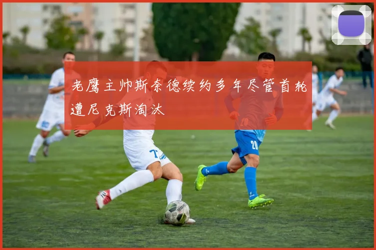 老鹰主帅斯奈德续约多年尽管首轮遭尼克斯淘汰